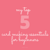 My 5 Top Card Making Essentials For Beginners